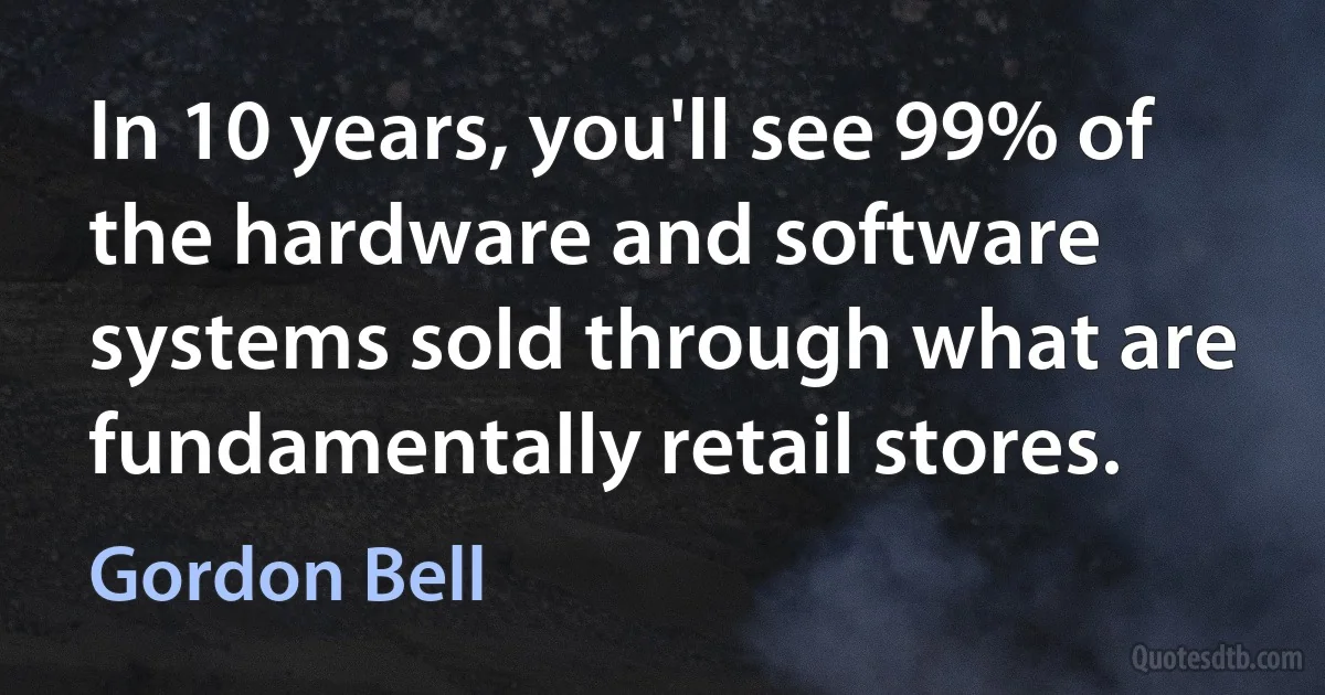 In 10 years, you'll see 99% of the hardware and software systems sold through what are fundamentally retail stores. (Gordon Bell)