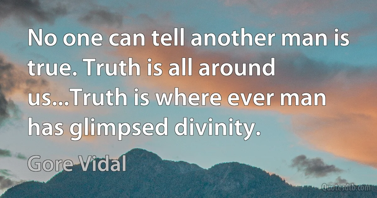 No one can tell another man is true. Truth is all around us...Truth is where ever man has glimpsed divinity. (Gore Vidal)