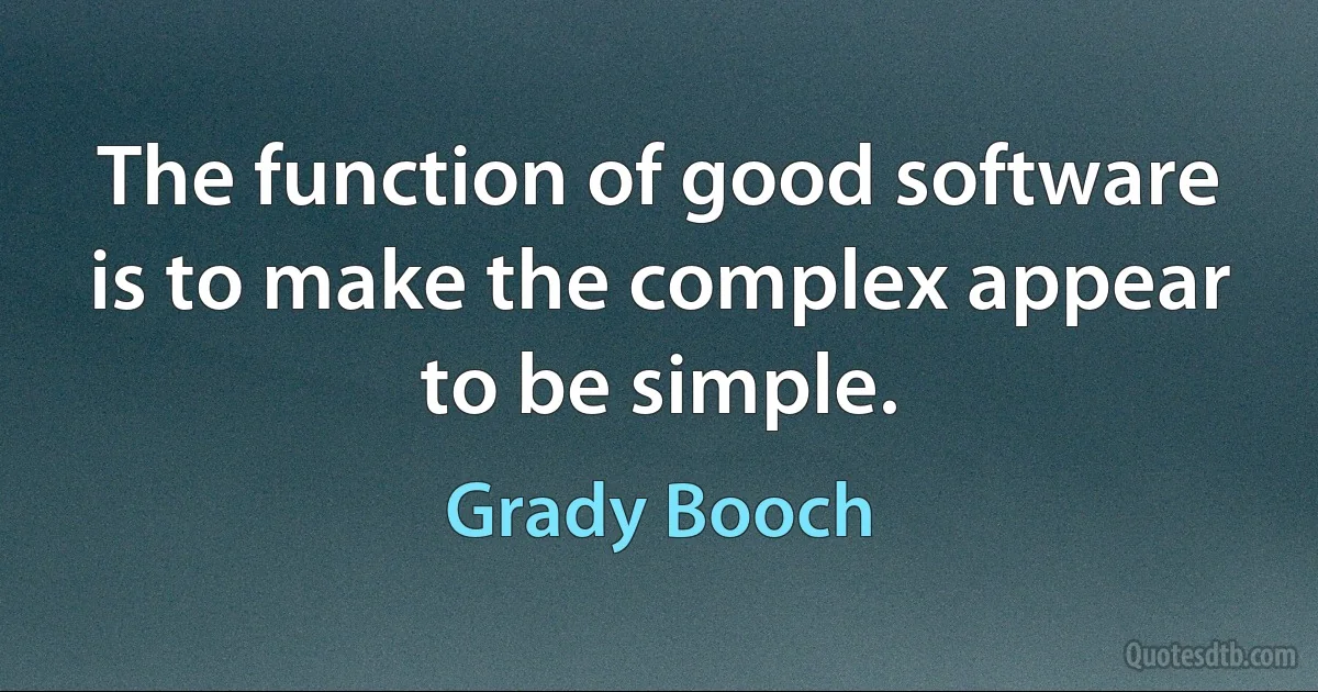 The function of good software is to make the complex appear to be simple. (Grady Booch)