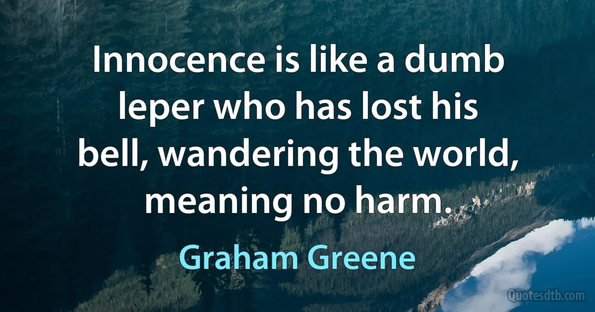 Innocence is like a dumb leper who has lost his bell, wandering the world, meaning no harm. (Graham Greene)