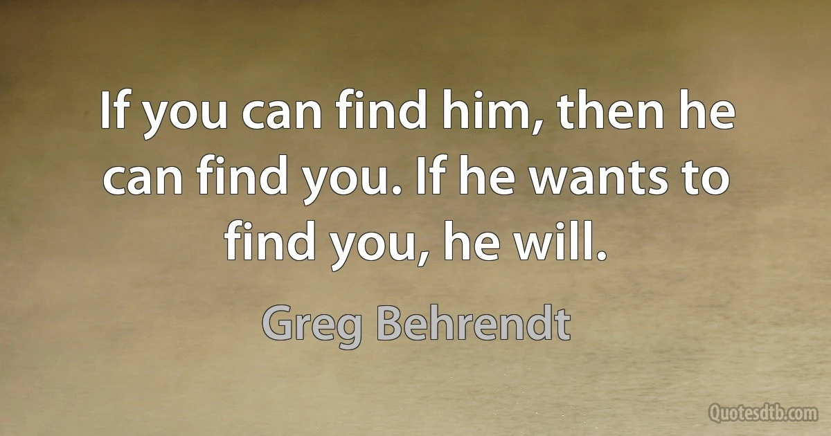 If you can find him, then he can find you. If he wants to find you, he will. (Greg Behrendt)