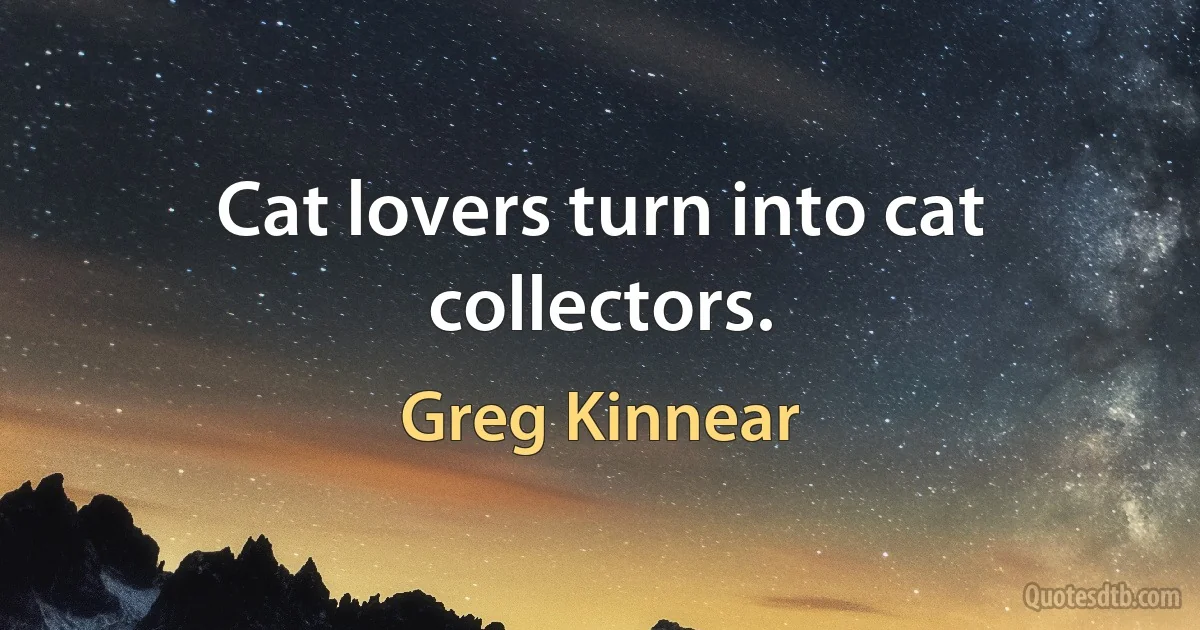 Cat lovers turn into cat collectors. (Greg Kinnear)