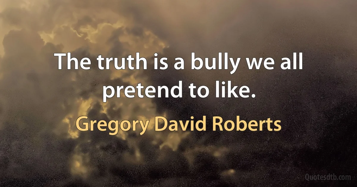 The truth is a bully we all pretend to like. (Gregory David Roberts)