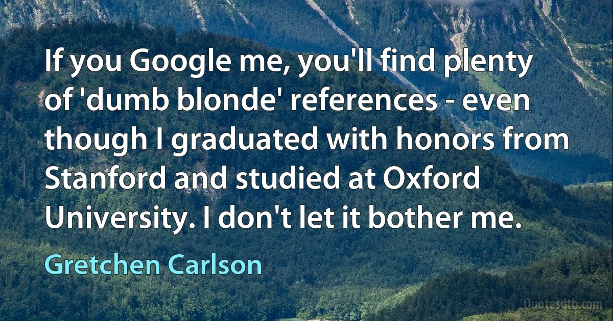 If you Google me, you'll find plenty of 'dumb blonde' references - even though I graduated with honors from Stanford and studied at Oxford University. I don't let it bother me. (Gretchen Carlson)