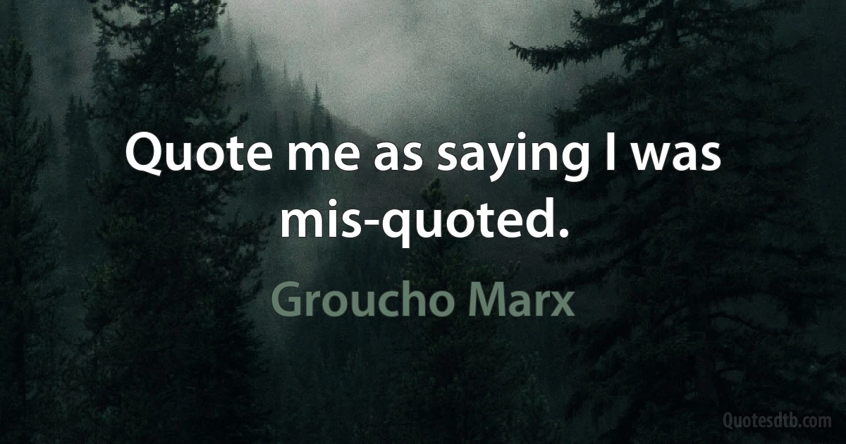 Quote me as saying I was mis-quoted. (Groucho Marx)