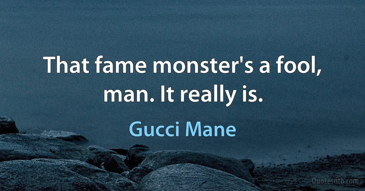 That fame monster's a fool, man. It really is. (Gucci Mane)