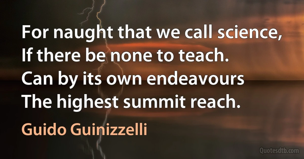 For naught that we call science,
If there be none to teach.
Can by its own endeavours
The highest summit reach. (Guido Guinizzelli)