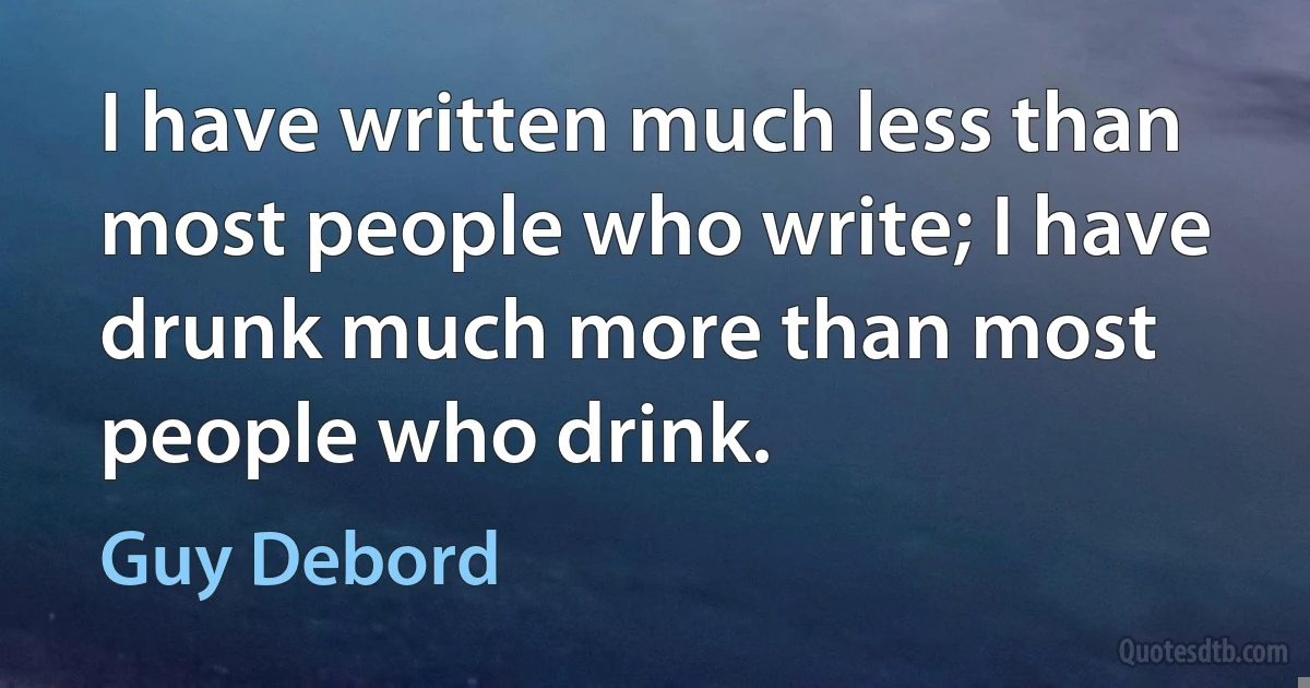 I have written much less than most people who write; I have drunk much more than most people who drink. (Guy Debord)