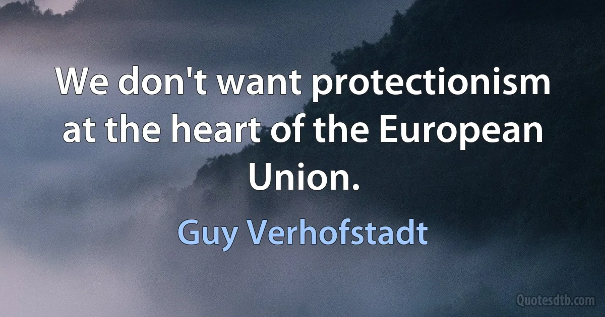 We don't want protectionism at the heart of the European Union. (Guy Verhofstadt)