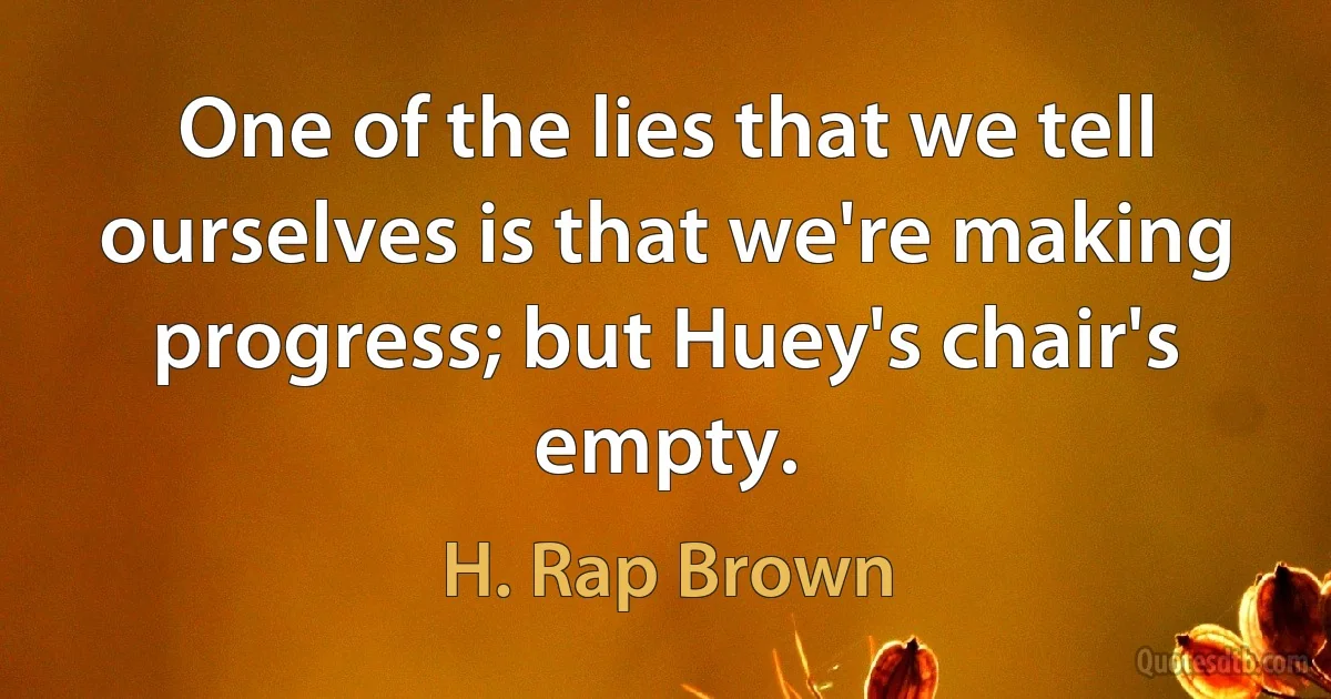 One of the lies that we tell ourselves is that we're making progress; but Huey's chair's empty. (H. Rap Brown)