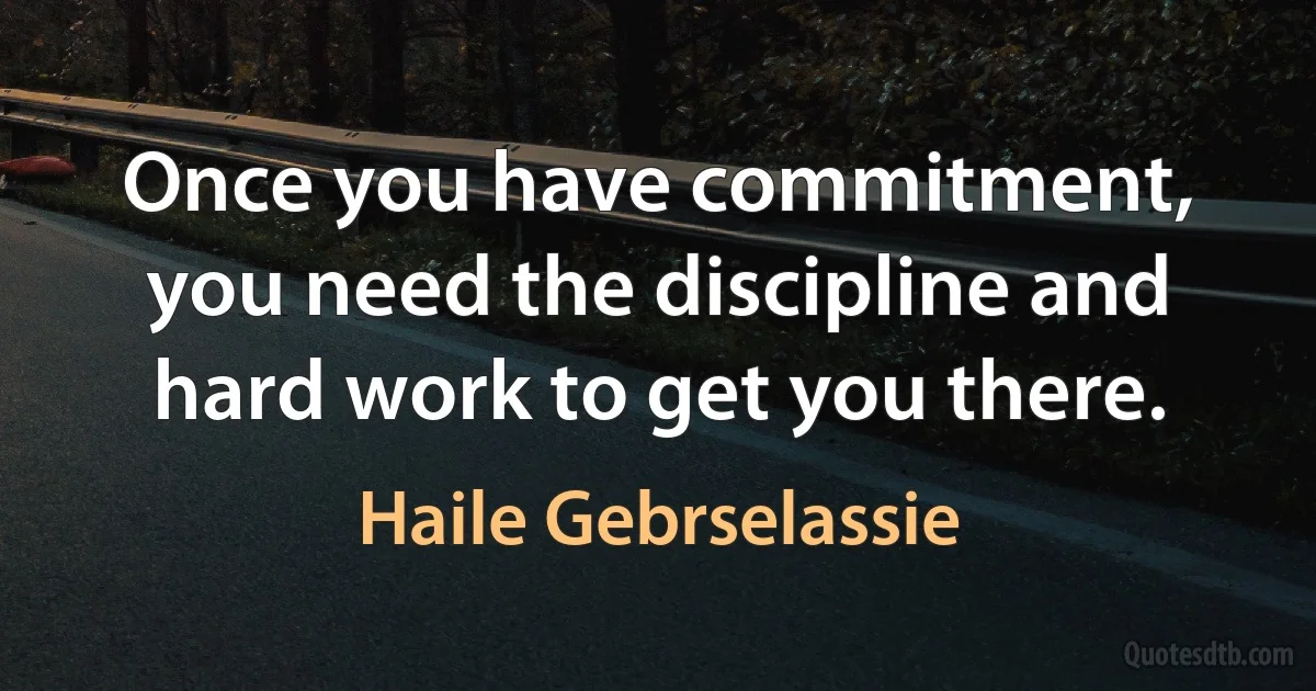 Once you have commitment, you need the discipline and hard work to get you there. (Haile Gebrselassie)