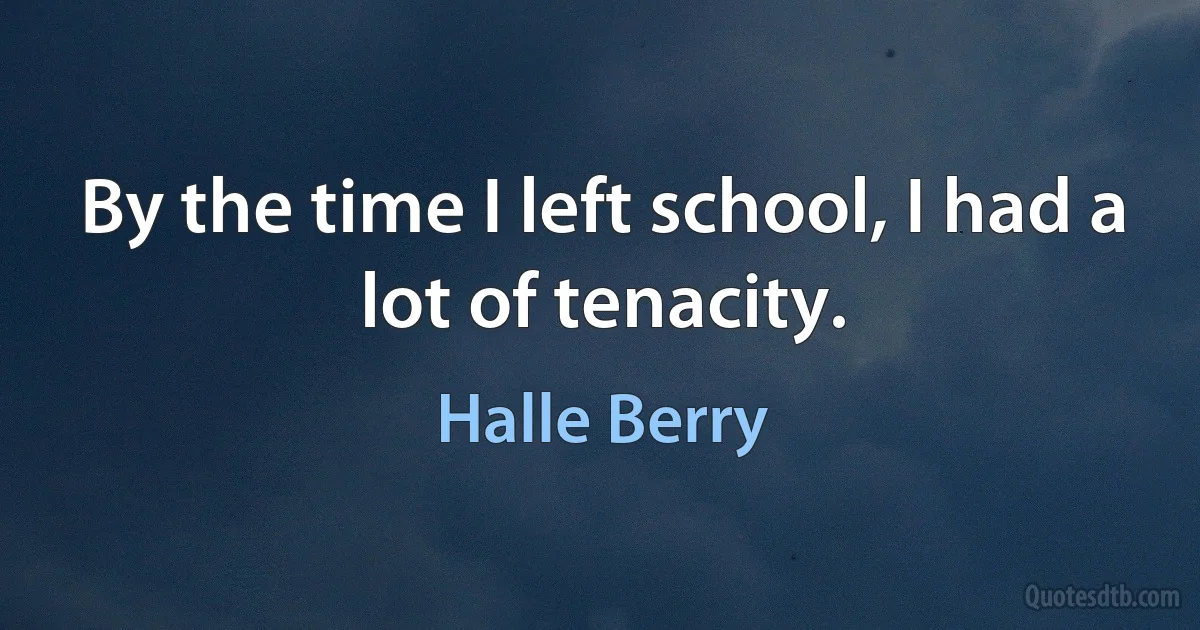 By the time I left school, I had a lot of tenacity. (Halle Berry)