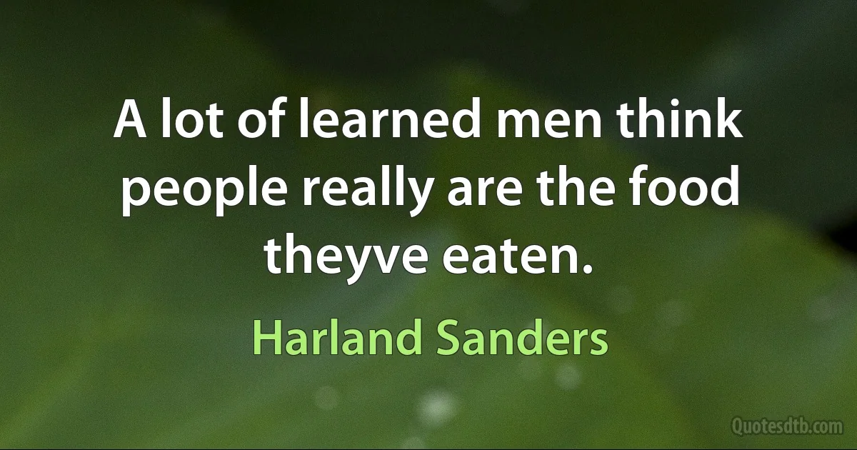 A lot of learned men think people really are the food theyve eaten. (Harland Sanders)