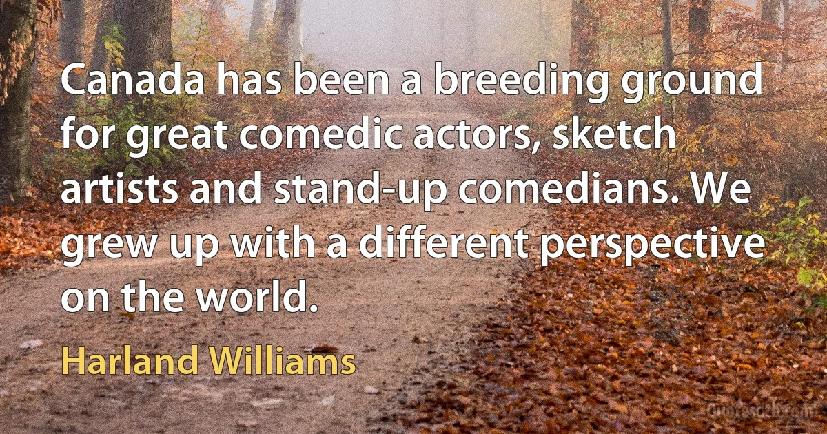 Canada has been a breeding ground for great comedic actors, sketch artists and stand-up comedians. We grew up with a different perspective on the world. (Harland Williams)