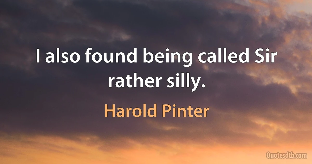 I also found being called Sir rather silly. (Harold Pinter)