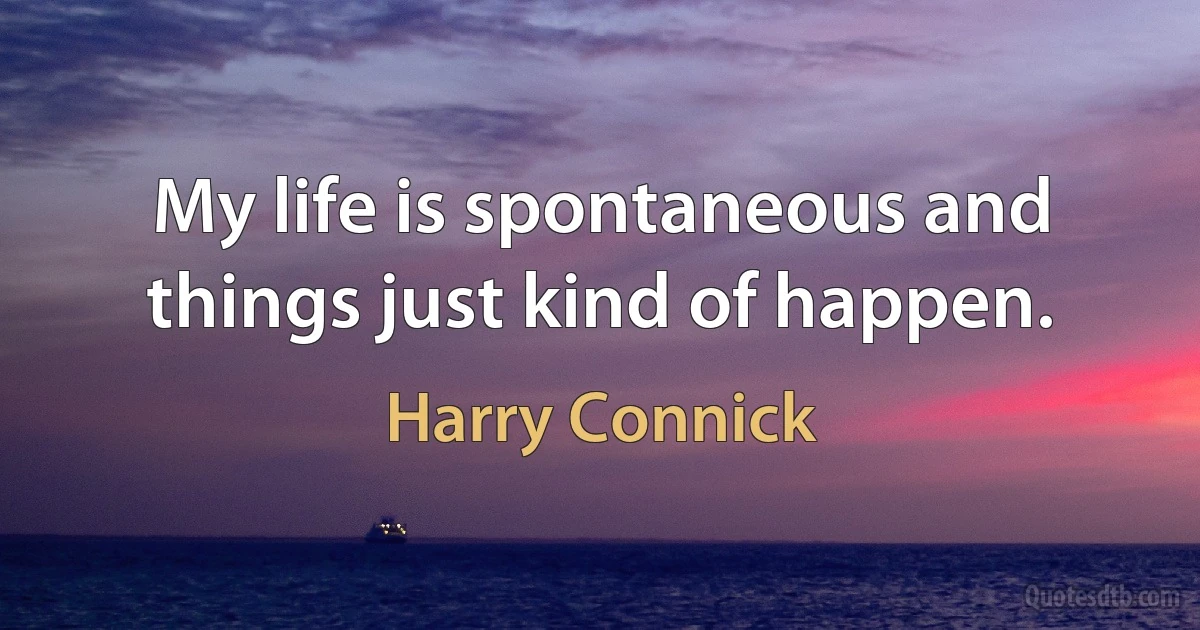 My life is spontaneous and things just kind of happen. (Harry Connick)