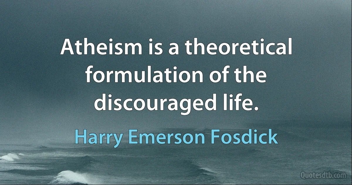 Atheism is a theoretical formulation of the discouraged life. (Harry Emerson Fosdick)