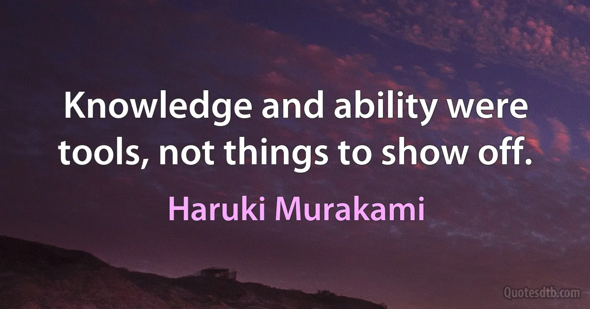 Knowledge and ability were tools, not things to show off. (Haruki Murakami)