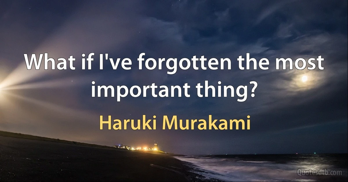 What if I've forgotten the most important thing? (Haruki Murakami)