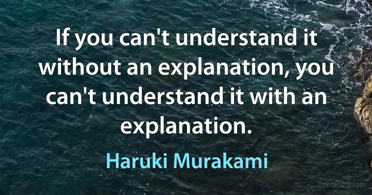 If you can't understand it without an explanation, you can't understand it with an explanation. (Haruki Murakami)