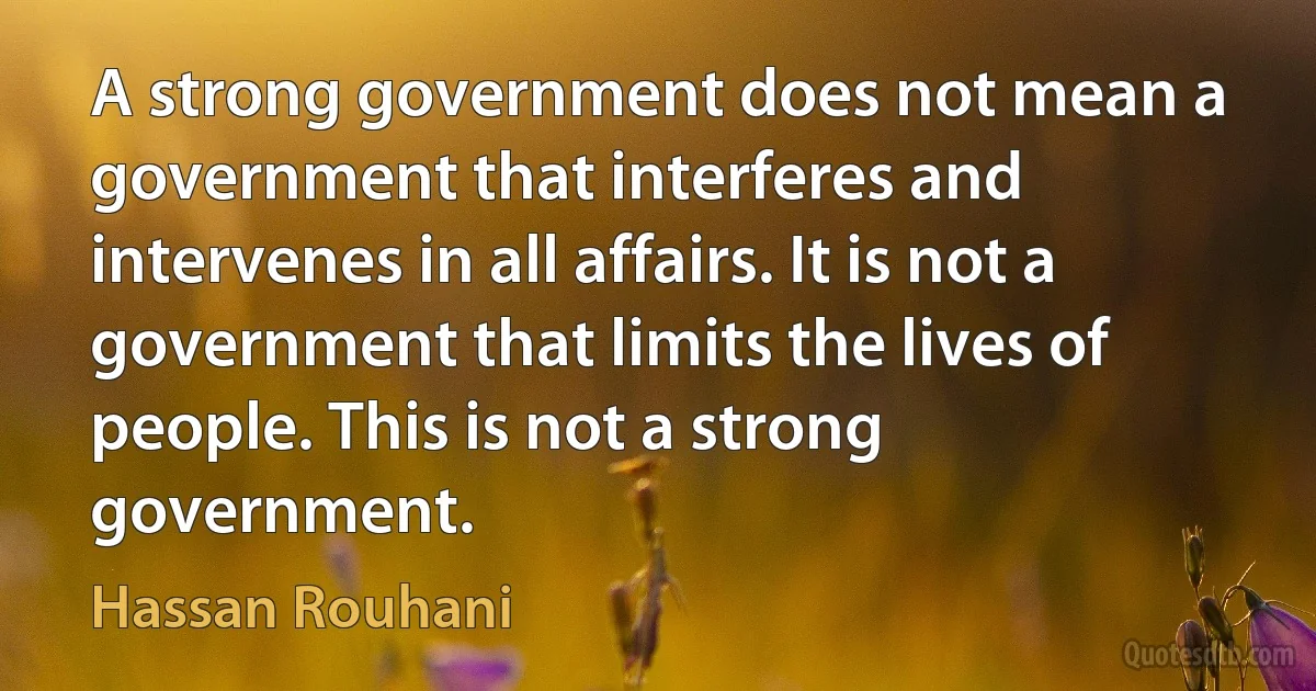 A strong government does not mean a government that interferes and intervenes in all affairs. It is not a government that limits the lives of people. This is not a strong government. (Hassan Rouhani)