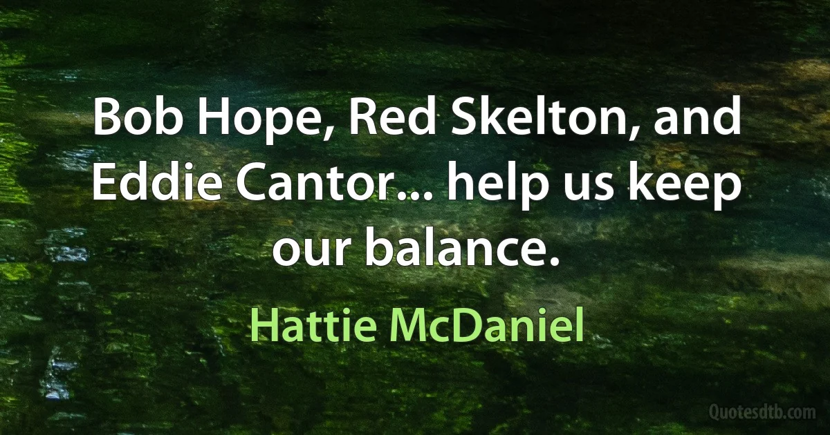 Bob Hope, Red Skelton, and Eddie Cantor... help us keep our balance. (Hattie McDaniel)