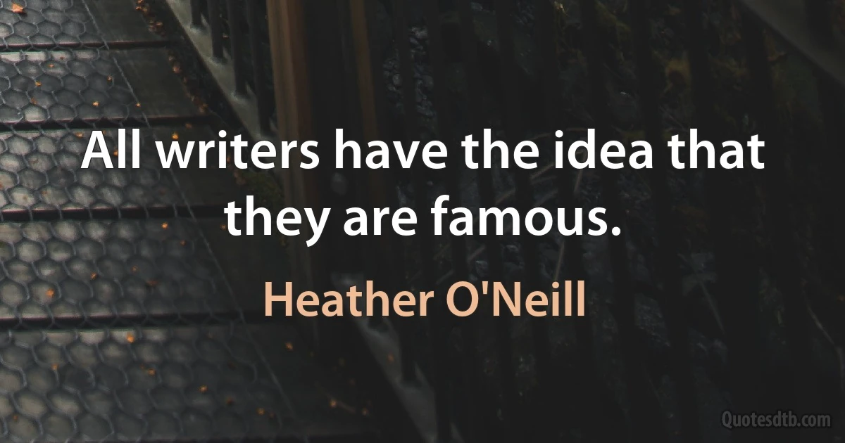 All writers have the idea that they are famous. (Heather O'Neill)