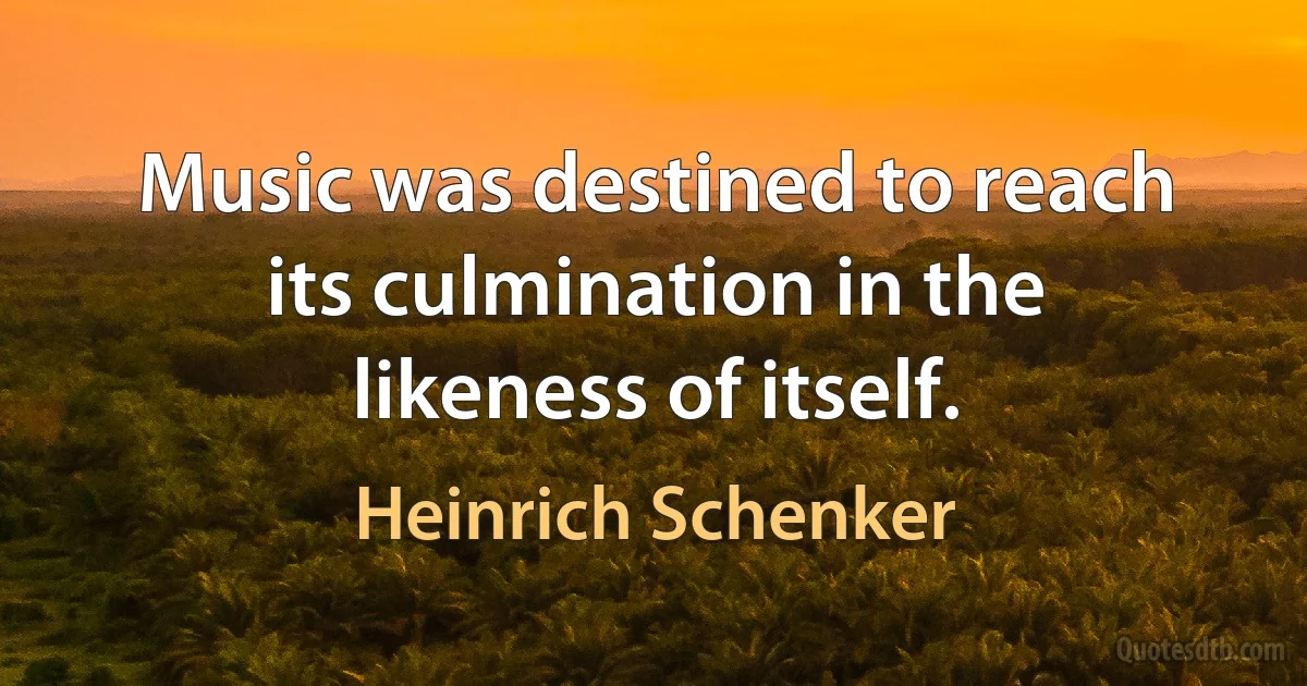 Music was destined to reach its culmination in the likeness of itself. (Heinrich Schenker)