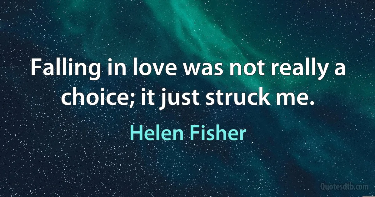 Falling in love was not really a choice; it just struck me. (Helen Fisher)