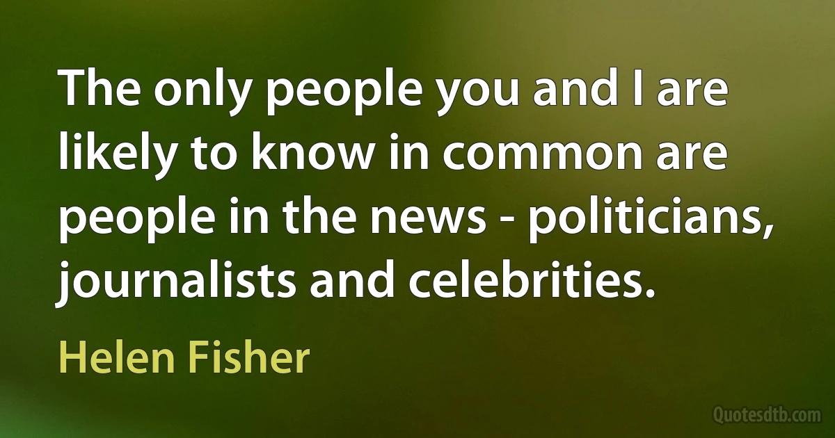 The only people you and I are likely to know in common are people in the news - politicians, journalists and celebrities. (Helen Fisher)