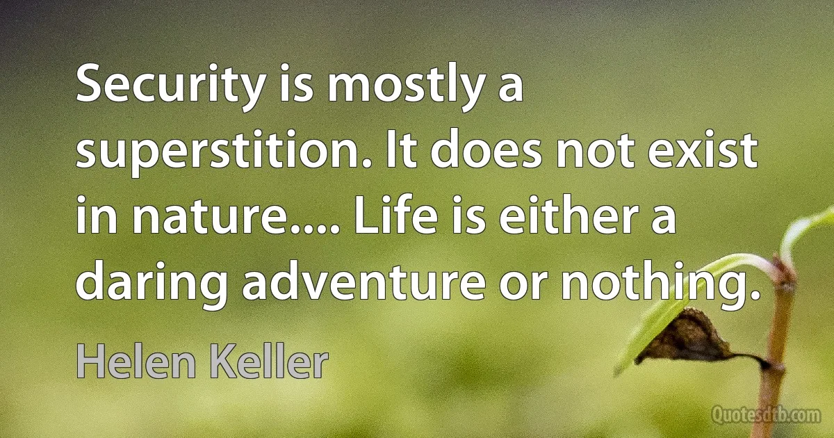 Security is mostly a superstition. It does not exist in nature.... Life is either a daring adventure or nothing. (Helen Keller)