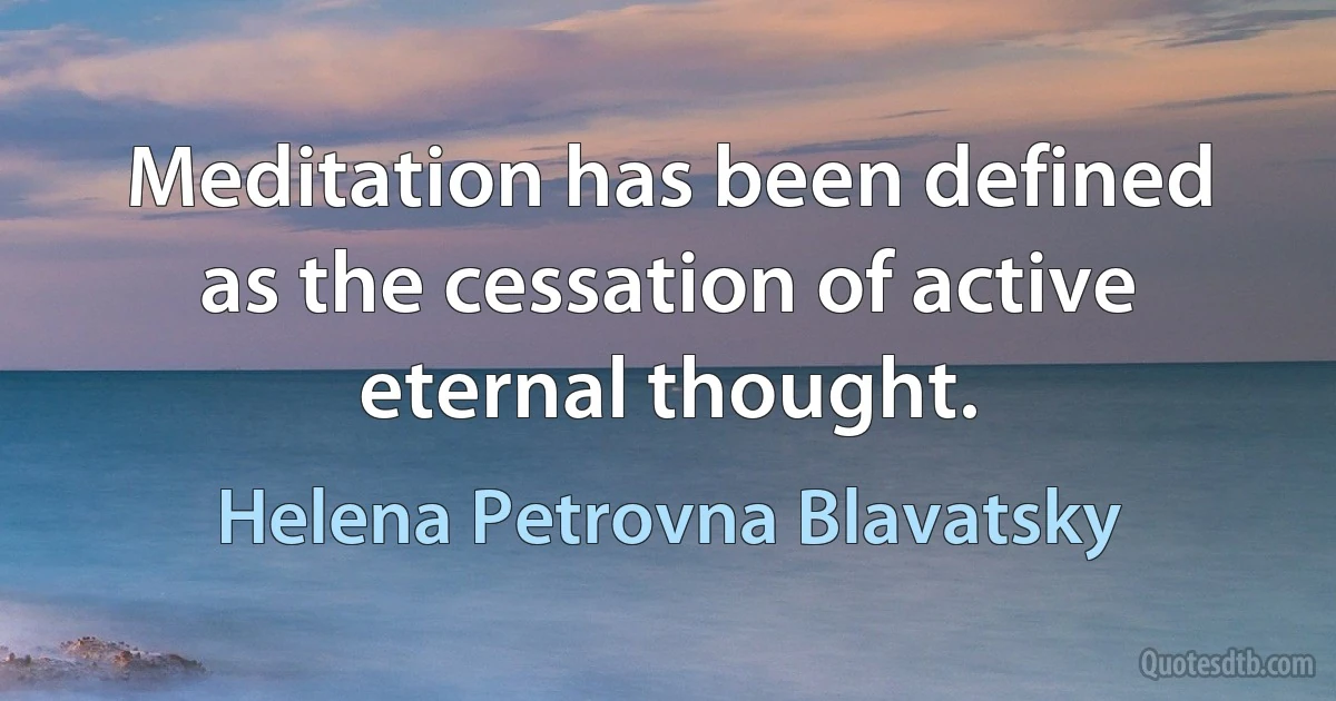 Meditation has been defined as the cessation of active eternal thought. (Helena Petrovna Blavatsky)