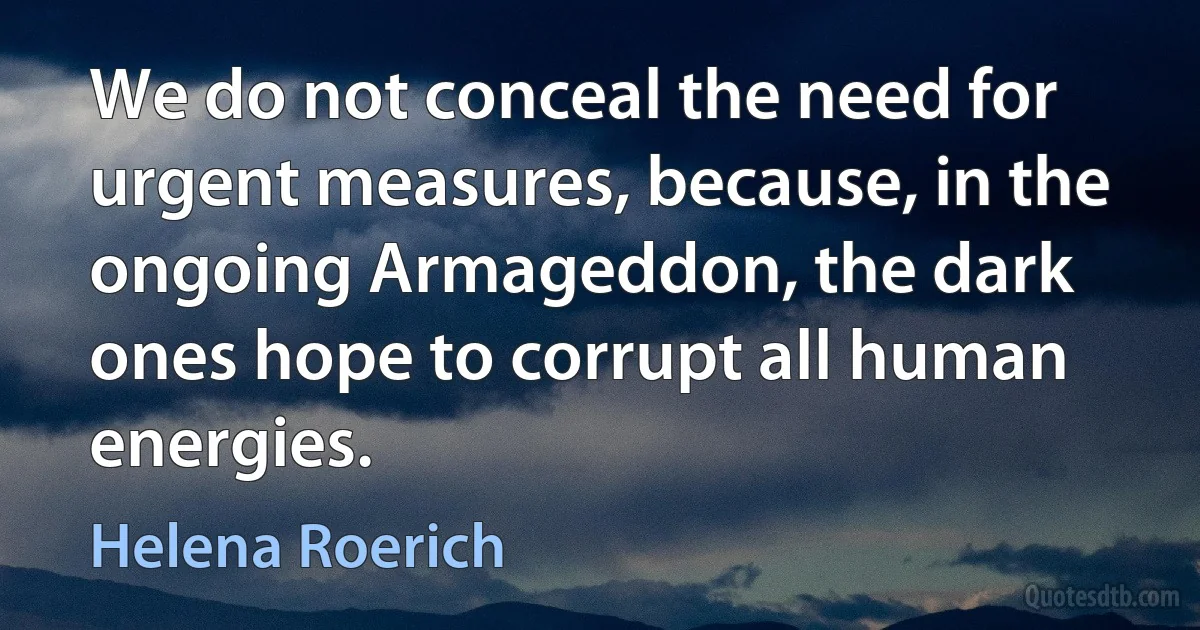 We do not conceal the need for urgent measures, because, in the ongoing Armageddon, the dark ones hope to corrupt all human energies. (Helena Roerich)