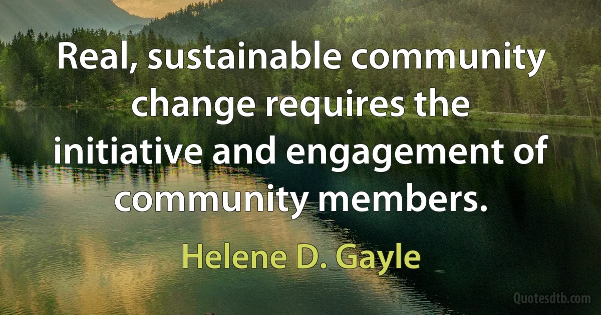 Real, sustainable community change requires the initiative and engagement of community members. (Helene D. Gayle)