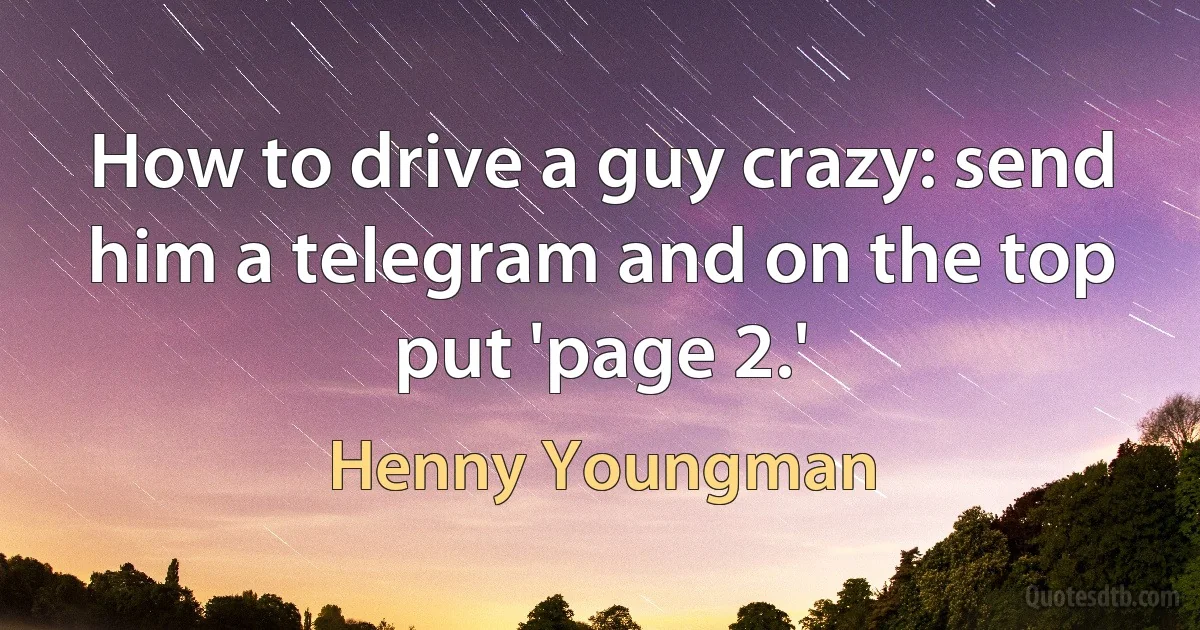 How to drive a guy crazy: send him a telegram and on the top put 'page 2.' (Henny Youngman)