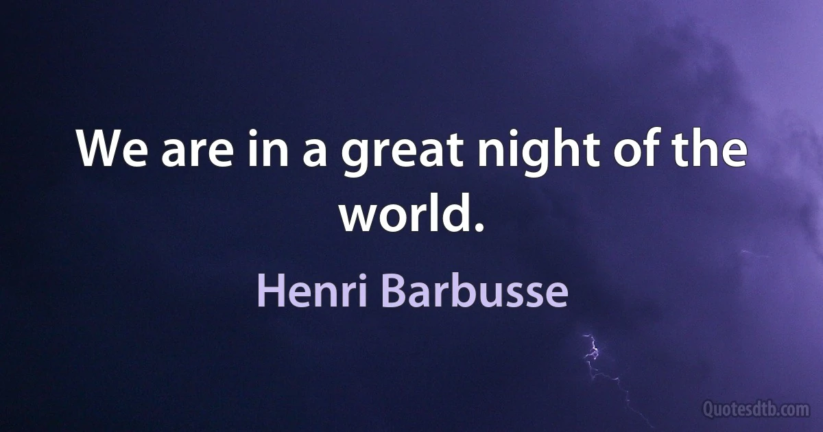 We are in a great night of the world. (Henri Barbusse)