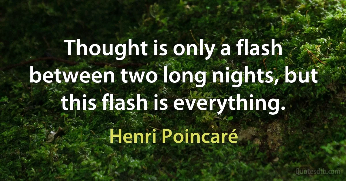 Thought is only a flash between two long nights, but this flash is everything. (Henri Poincaré)