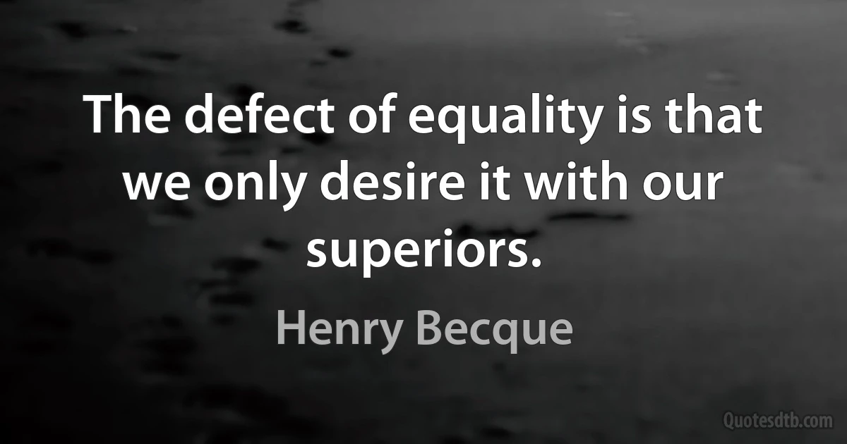 The defect of equality is that we only desire it with our superiors. (Henry Becque)