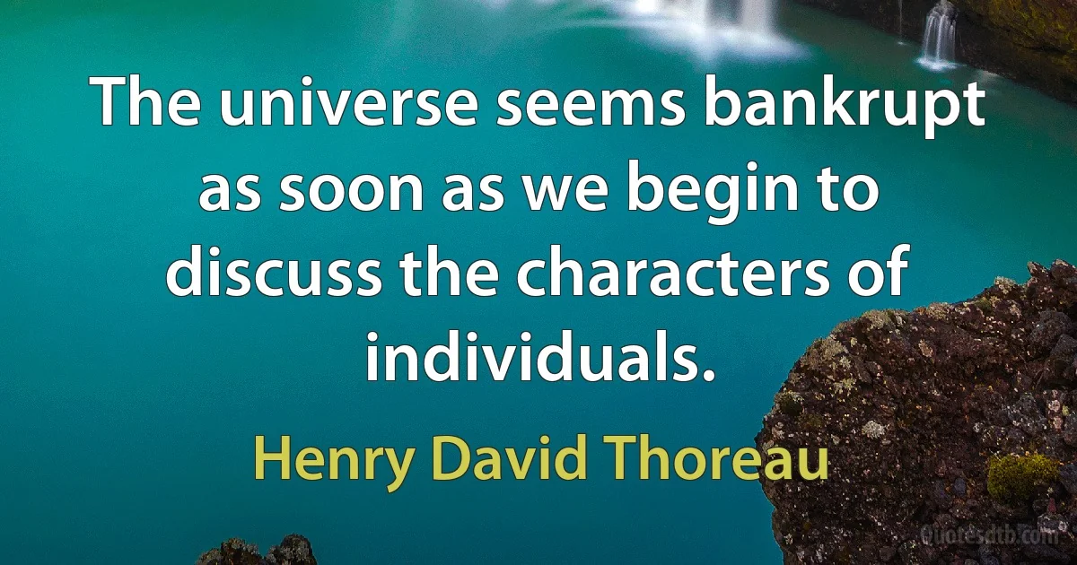 The universe seems bankrupt as soon as we begin to discuss the characters of individuals. (Henry David Thoreau)