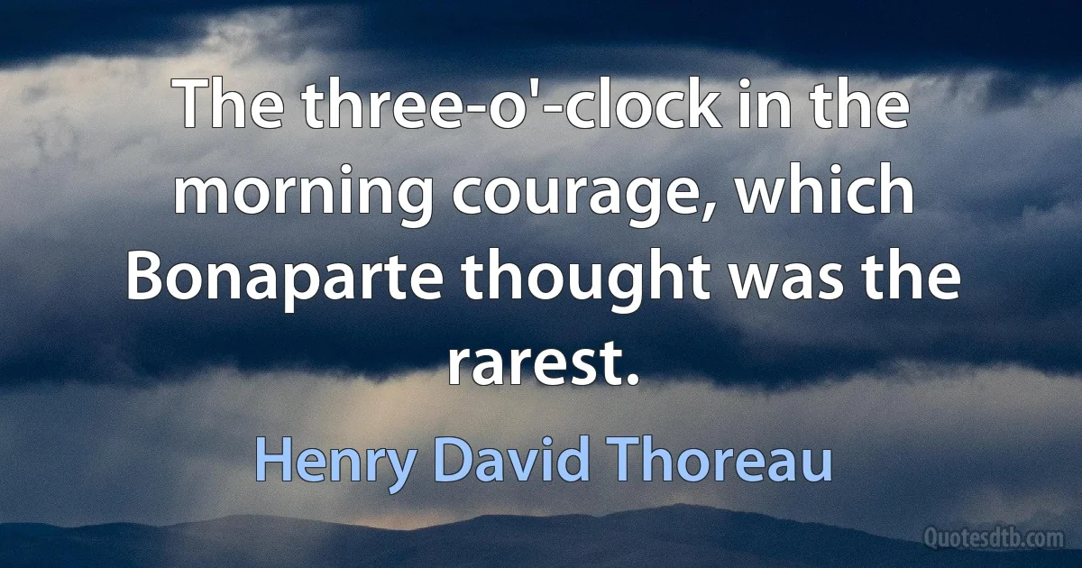 The three-o'-clock in the morning courage, which Bonaparte thought was the rarest. (Henry David Thoreau)