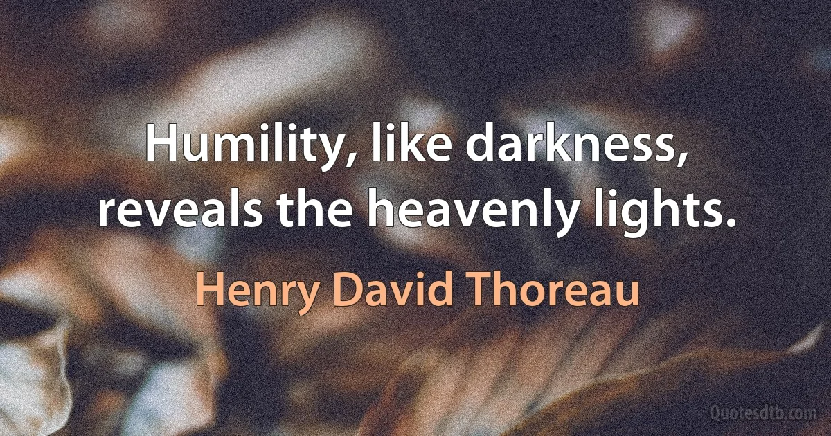 Humility, like darkness, reveals the heavenly lights. (Henry David Thoreau)