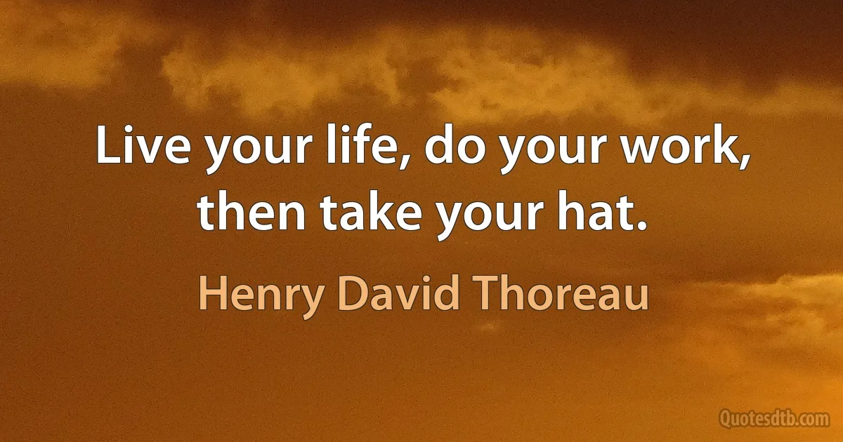 Live your life, do your work, then take your hat. (Henry David Thoreau)