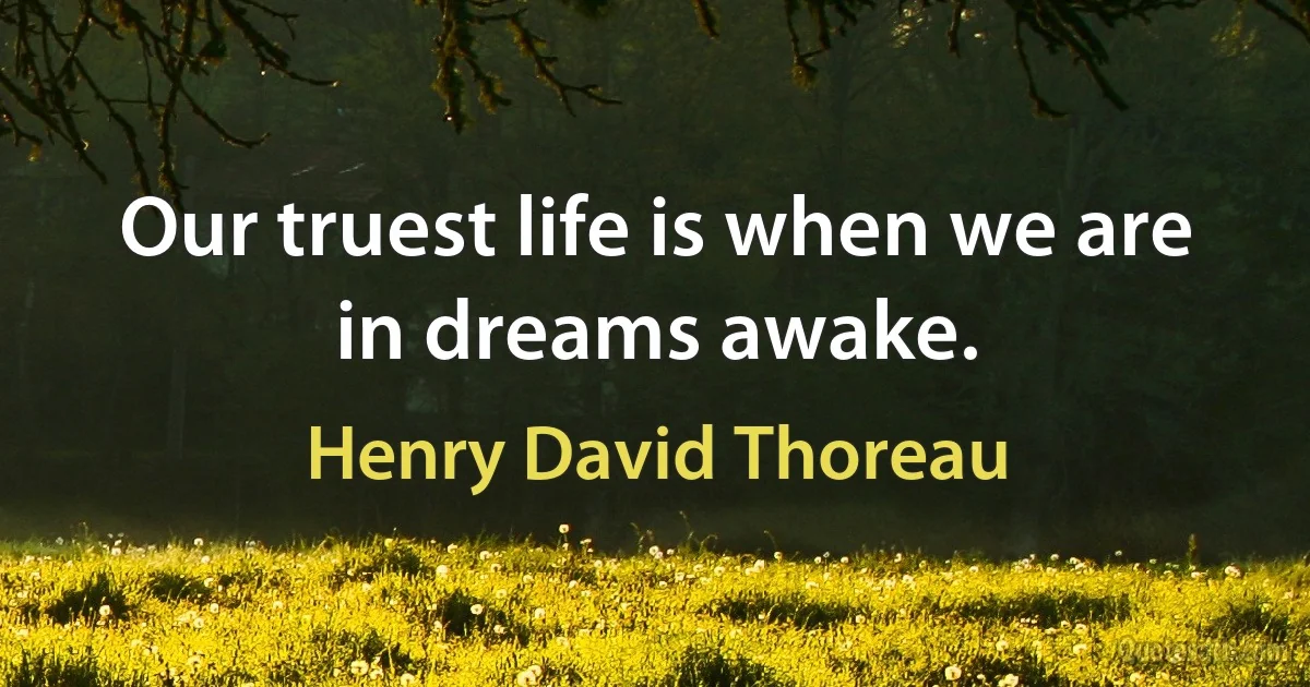 Our truest life is when we are in dreams awake. (Henry David Thoreau)