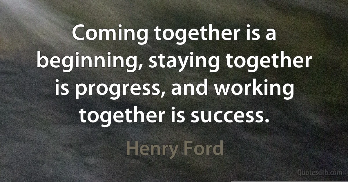 Coming together is a beginning, staying together is progress, and working together is success. (Henry Ford)