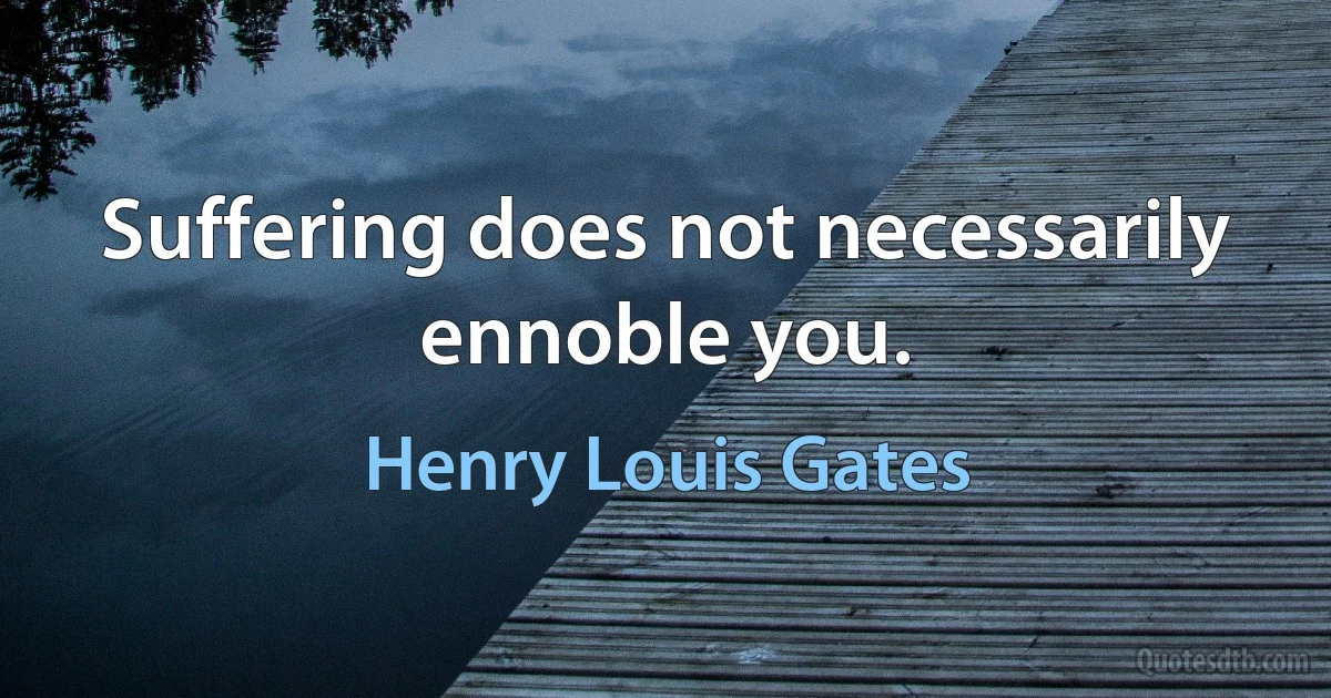 Suffering does not necessarily ennoble you. (Henry Louis Gates)