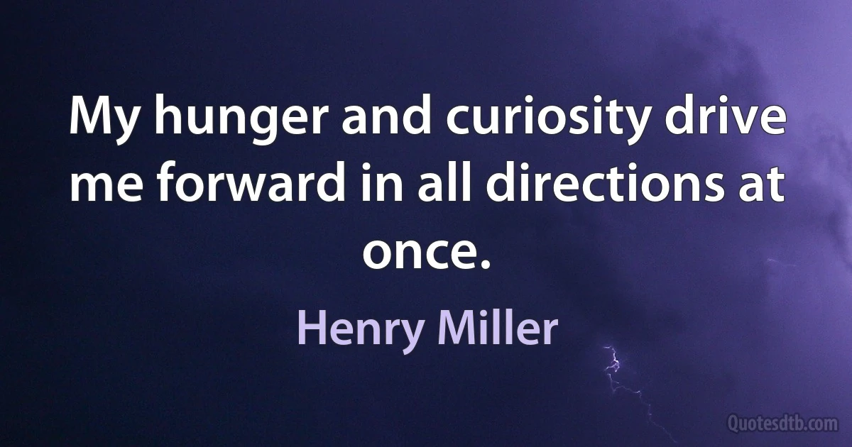 My hunger and curiosity drive me forward in all directions at once. (Henry Miller)