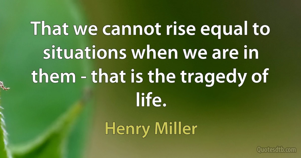 That we cannot rise equal to situations when we are in them - that is the tragedy of life. (Henry Miller)