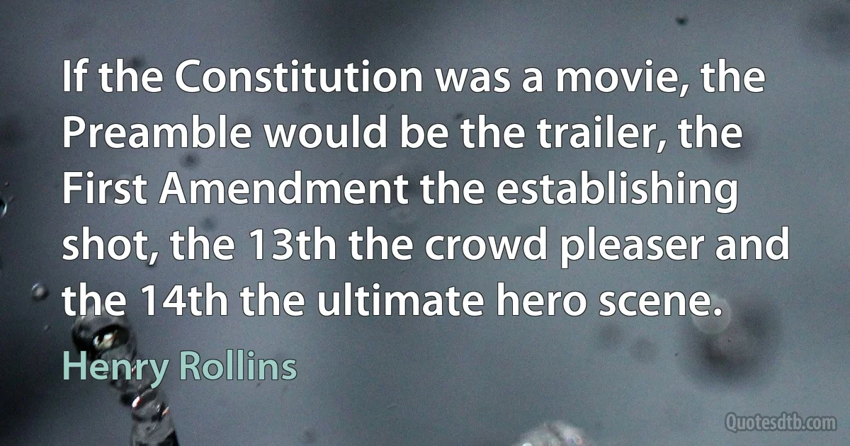 If the Constitution was a movie, the Preamble would be the trailer, the First Amendment the establishing shot, the 13th the crowd pleaser and the 14th the ultimate hero scene. (Henry Rollins)