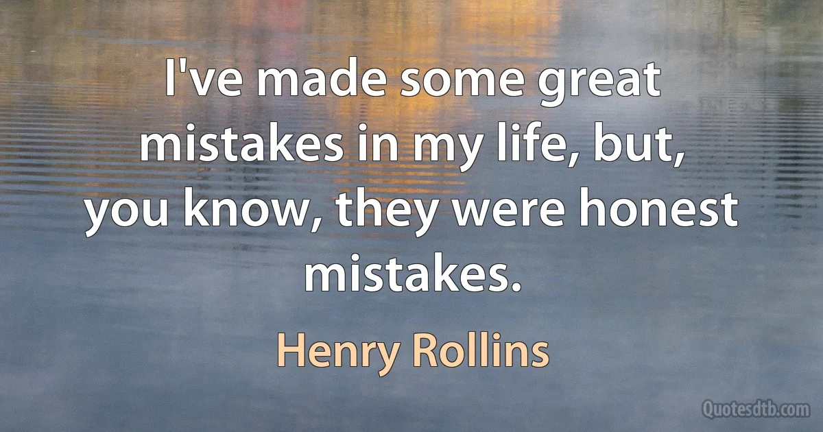 I've made some great mistakes in my life, but, you know, they were honest mistakes. (Henry Rollins)