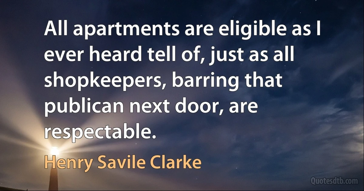 All apartments are eligible as I ever heard tell of, just as all shopkeepers, barring that publican next door, are respectable. (Henry Savile Clarke)